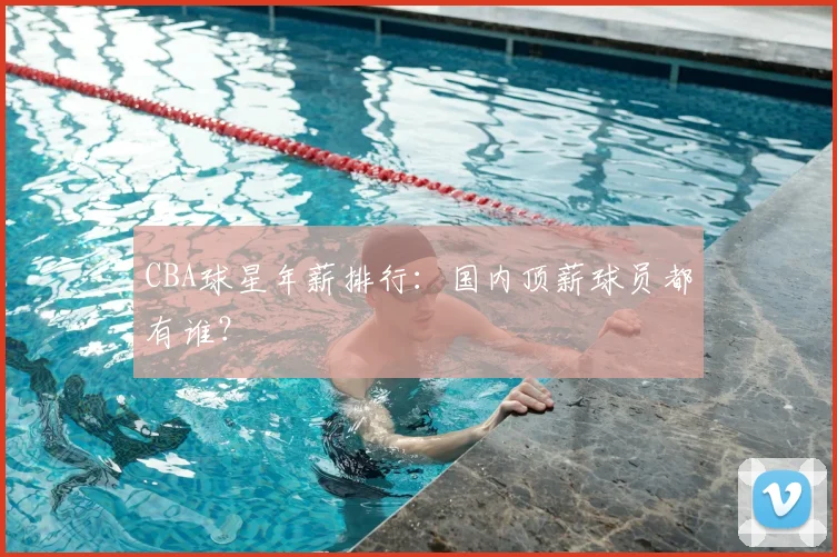 CBA球星年薪排行：国内顶薪球员都有谁？
