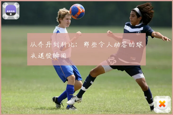 从乔丹到科比:那些令人动容的球衣退役瞬间
