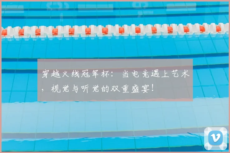穿越火线冠军杯：当电竞遇上艺术，视觉与听觉的双重盛宴！