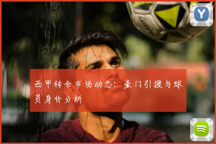 西甲转会市场动态:豪门引援与球员身价分析