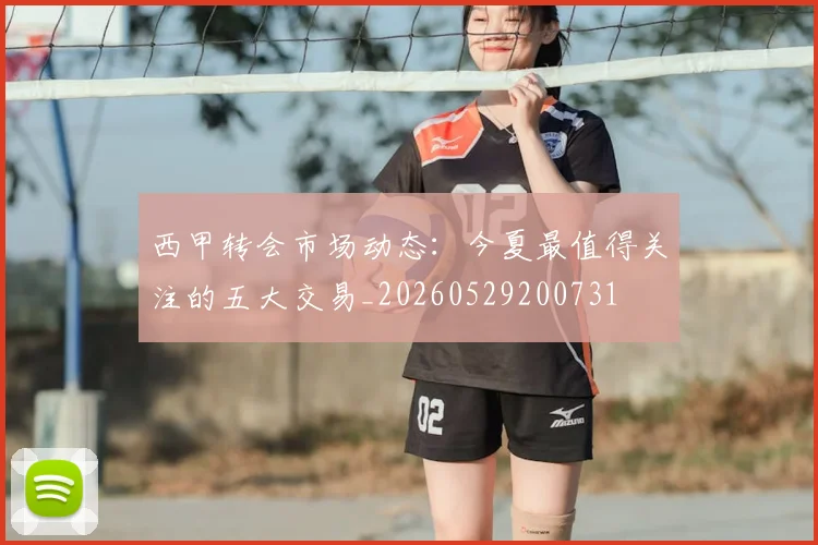 西甲转会市场动态：今夏最值得关注的五大交易_20260529200731
