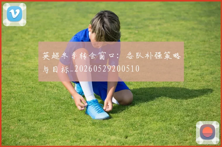 英超冬季转会窗口：各队补强策略与目标_20260529200510