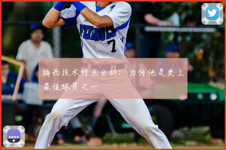 梅西技术特点分析：为何他是史上最佳球员之一
