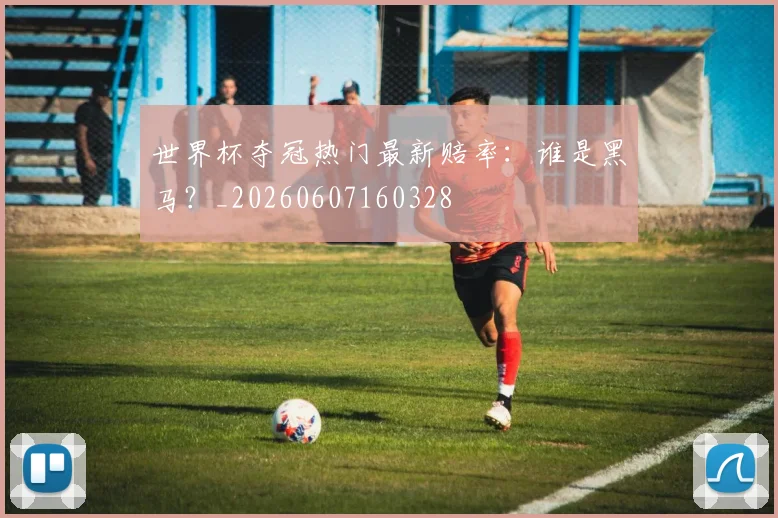 世界杯夺冠热门最新赔率:谁是黑马?_20260607160328