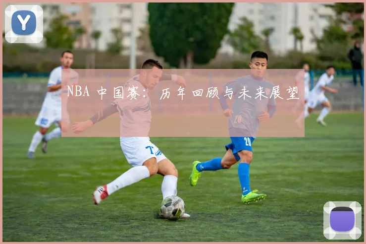 NBA 中国赛：历年回顾与未来展望