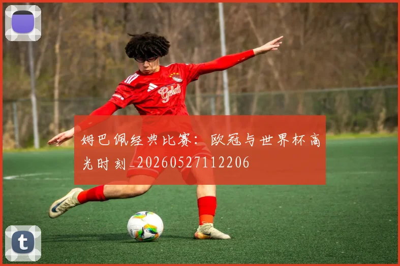 姆巴佩经典比赛：欧冠与世界杯高光时刻_20260527112206