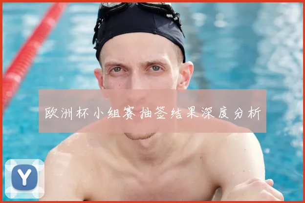 欧洲杯小组赛抽签结果深度分析