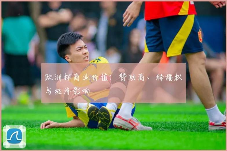 欧洲杯商业价值:赞助商、转播权与经济影响