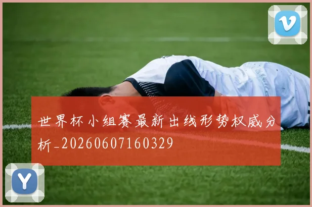世界杯小组赛最新出线形势权威分析_20260607160329