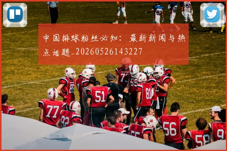 中国排球粉丝必知:最新新闻与热点话题_20260526143227