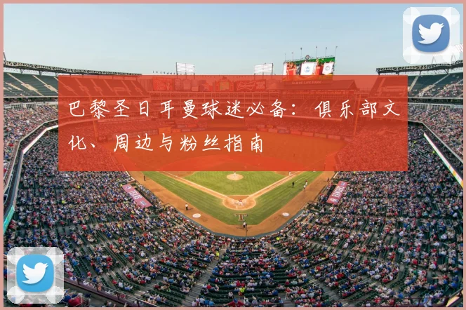 巴黎圣日耳曼球迷必备：俱乐部文化、周边与粉丝指南
