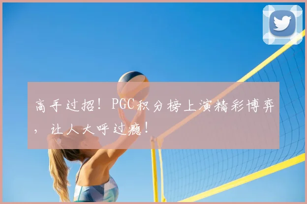 高手过招!PGC积分榜上演精彩博弈,让人大呼过瘾!