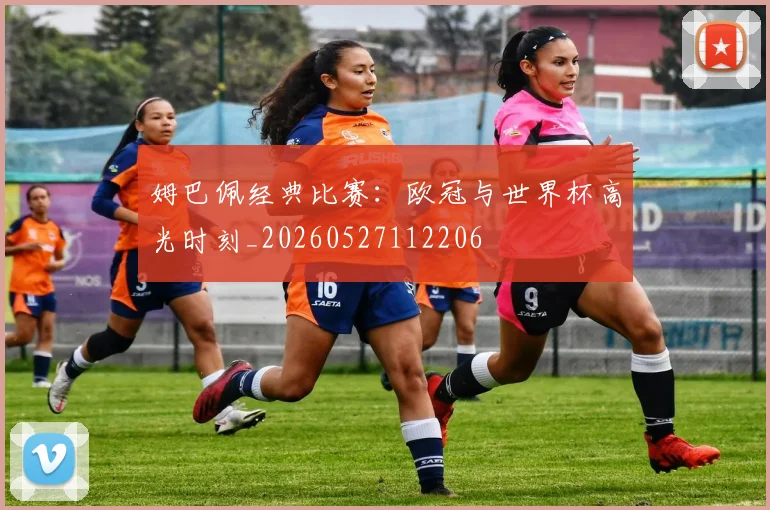 姆巴佩经典比赛:欧冠与世界杯高光时刻_20260527112206