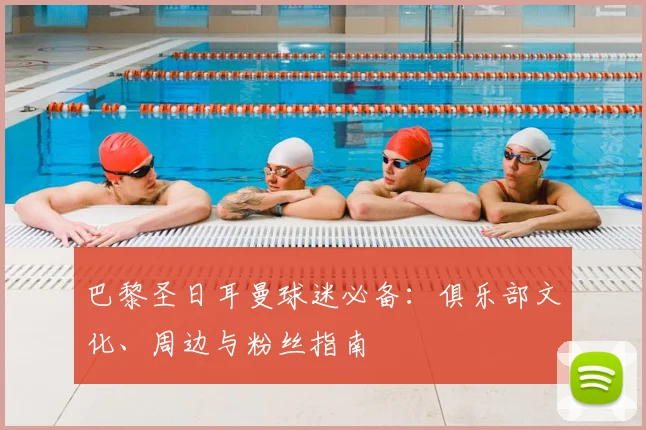 巴黎圣日耳曼球迷必备:俱乐部文化、周边与粉丝指南