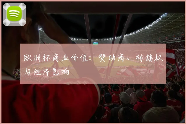 欧洲杯商业价值：赞助商、转播权与经济影响