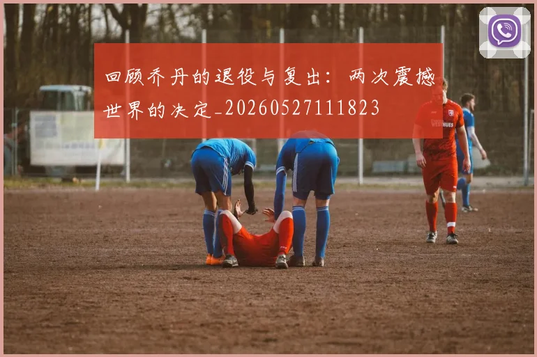 回顾乔丹的退役与复出:两次震撼世界的决定_20260527111823