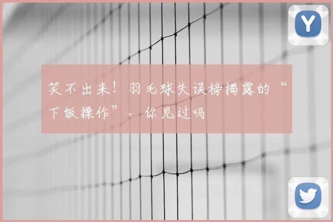 笑不出来！羽毛球失误榜揭露的“下饭操作”，你见过吗