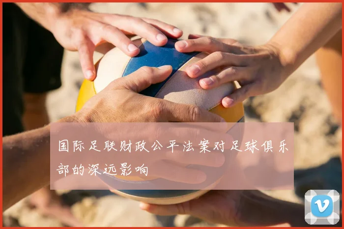 国际足联财政公平法案对足球俱乐部的深远影响