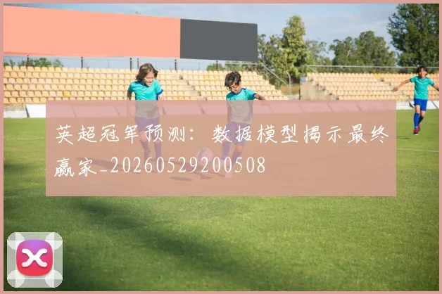 英超冠军预测：数据模型揭示最终赢家_20260529200508