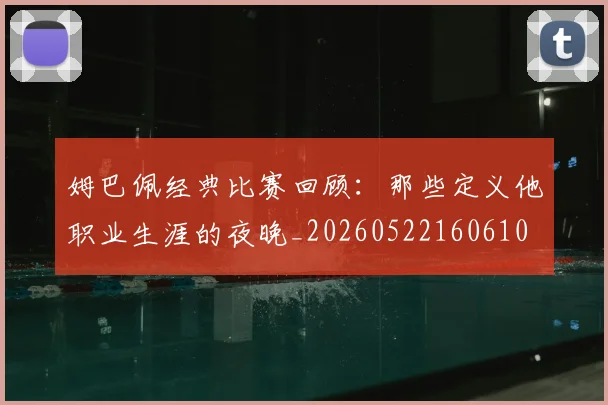 姆巴佩经典比赛回顾:那些定义他职业生涯的夜晚_20260522160610