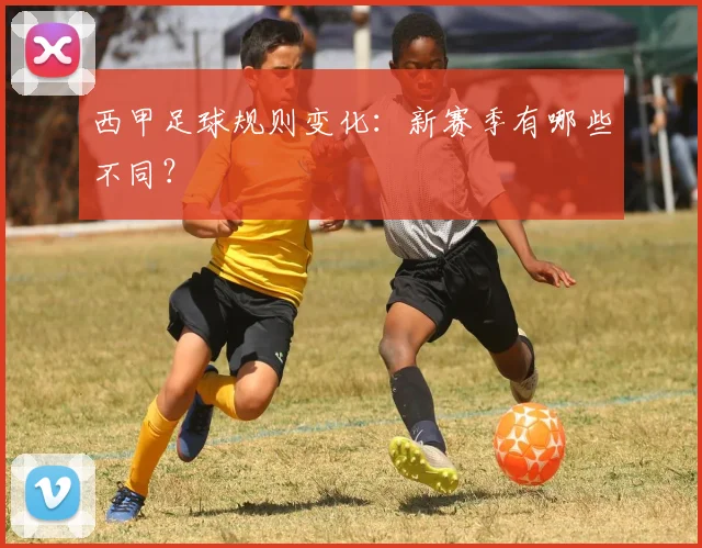 西甲足球规则变化：新赛季有哪些不同？