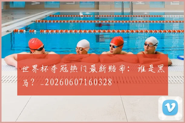 世界杯夺冠热门最新赔率:谁是黑马?_20260607160328