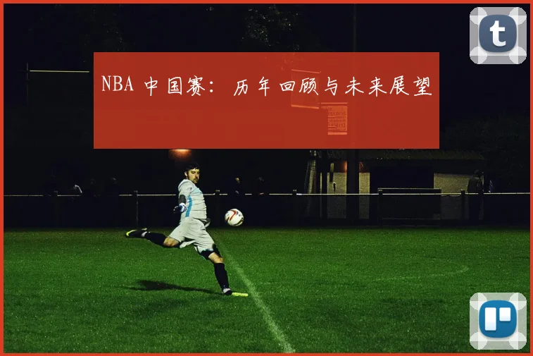 NBA 中国赛:历年回顾与未来展望