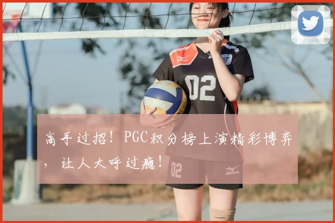 高手过招！PGC积分榜上演精彩博弈，让人大呼过瘾！
