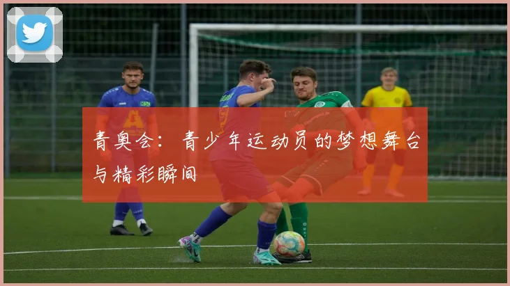 青奥会:青少年运动员的梦想舞台与精彩瞬间