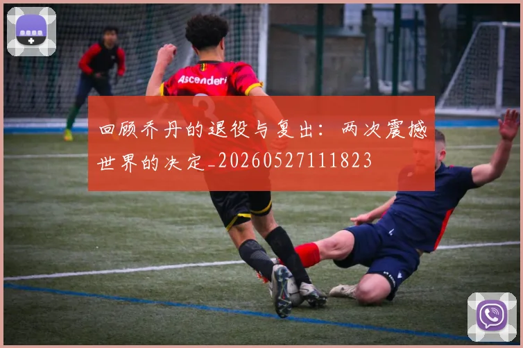 回顾乔丹的退役与复出:两次震撼世界的决定_20260527111823