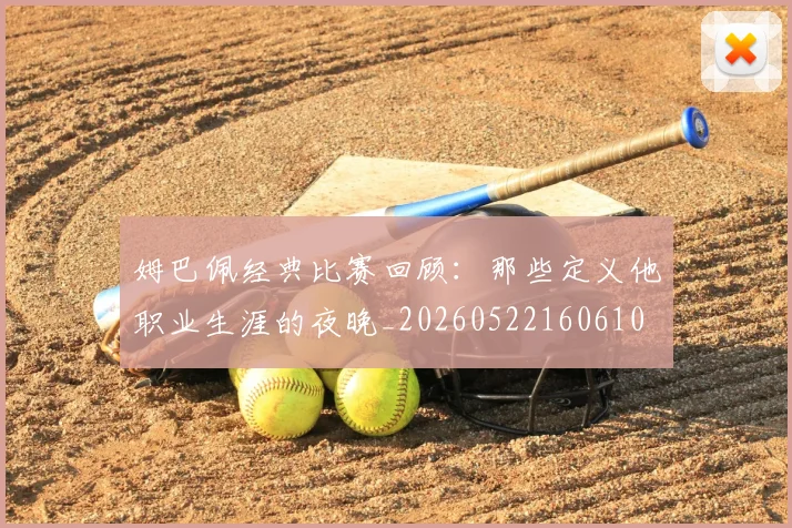 姆巴佩经典比赛回顾:那些定义他职业生涯的夜晚_20260522160610